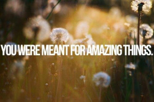 You were meant for amazing things.