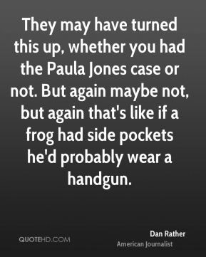 Dan Rather - They may have turned this up, whether you had the Paula ...