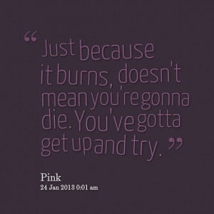 Quotes Picture: just because it burns, doesn't mean you're gonna die ...