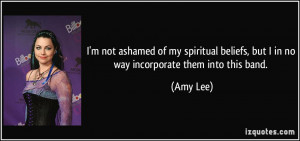 ... beliefs, but I in no way incorporate them into this band. - Amy Lee