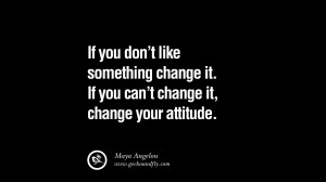 ... change it. If you can’t change it, change your attitude. – Maya