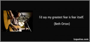 say my greatest fear is fear itself. - Beth Orton