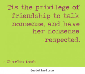 Charles Lamb Quotes - Tis the privilege of friendship to talk nonsense ...