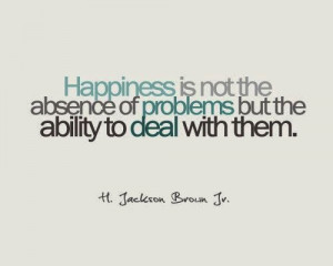 Happiness is not the absence of problems but the ability to deal with ...