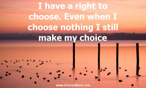 right to choose. Even when I choose nothing I still make my choice ...