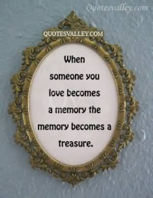 When Someone You Love Becomes A Memory. The Memory Becomes A Treasure