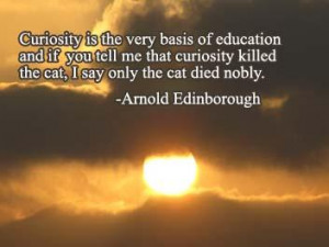 Curiosity is the very basic of education and if you tell me that ...