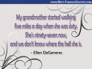 ... ninety now, and we don't know where the hell she is. - Ellen DeGeneres