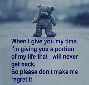 ... my life that I will never get back. So please don't make me regret it