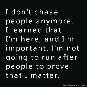 don't chase people anymore. I learned that I'm here, and I'm ...