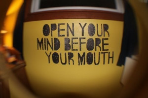 Open your mind before your mouth.