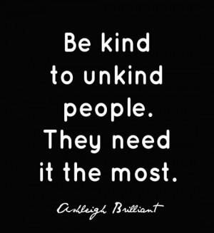 Be kind to unkind people. They need it the most. ~Ashleigh Brilliant ...