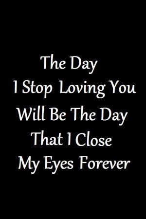The day i stop loving you will be the day my eyes close forever