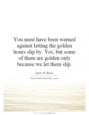 ... golden hours slip by. Yes, but some of them are golden only because we