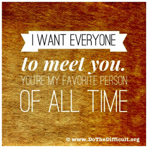 ... want everyone to meet you. You’re my favorite person of all time