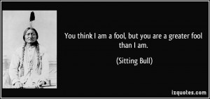 You think I am a fool, but you are a greater fool than I am. - Sitting ...