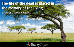 ... dead is placed in the memory of the living. - Marcus Tullius Cicero