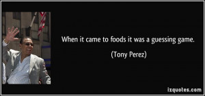 When it came to foods it was a guessing game. - Tony Perez