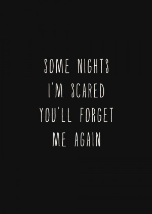 Some nights I'm scared you'll forget me again.