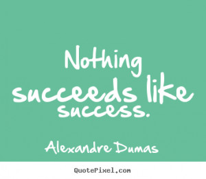 Nothing succeeds like success. Alexandre Dumas good success quotes