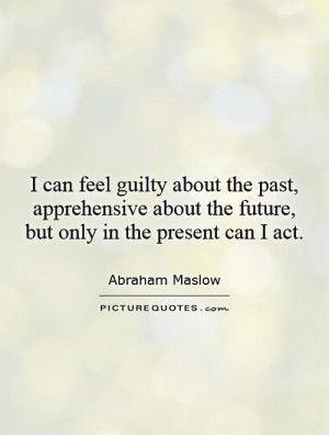 can feel guilty about the past, apprehensive about the future, but ...