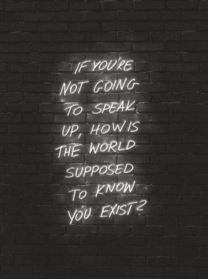 ... speak up, how is the world supposed to know you exist? #Life #Courage