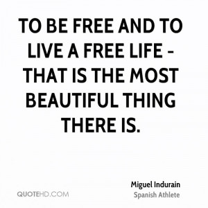 To be free and to live a free life - that is the most beautiful thing ...