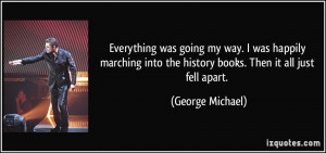 ... into the history books. Then it all just fell apart. - George Michael