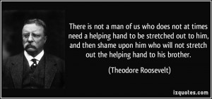 ... not stretch out the helping hand to his brother. - Theodore Roosevelt