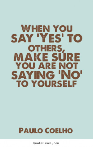 ... say 'Yes' to others, make sure you are not saying 'No' to yourself