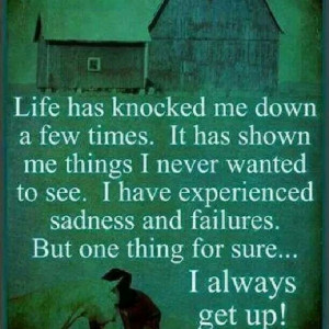 Life has knocked me down a few times. It has shown me things I never ...