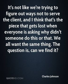 Charles Johnson - It's not like we're trying to figure out ways not to ...