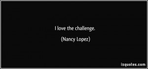 love the challenge. - Nancy Lopez