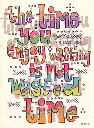 Time you enjoy wasting, was not wasted time.”