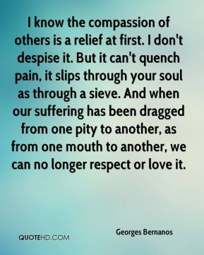 Georges Bernanos - I know the compassion of others is a relief at ...