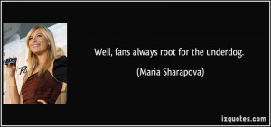 Well, fans always root for the underdog. - Maria Sharapova