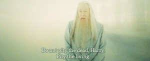 Do not pity the dead, Harry. Pity the living, and, above all, those ...