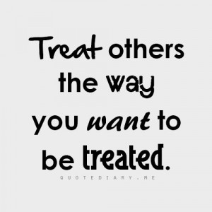 Treat others as you want to be treated