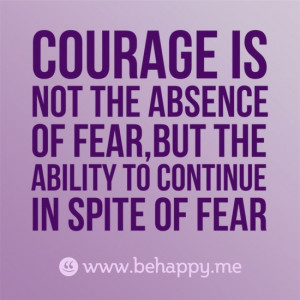 courage is not the absence of fear,but the ability to continue in ...