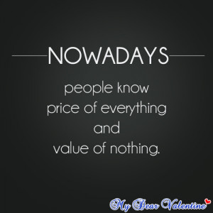 Nowadays people know price of everything and value of nothing.