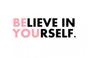 Believe in yourself. Be you.