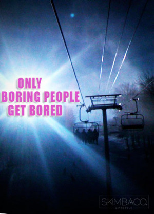 Only boring people get bored. When you have imagination and ...