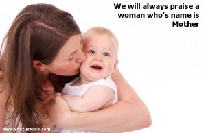 will always praise a woman who's name is Mother - Cute and Nice Quotes ...