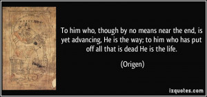 ... way; to him who has put off all that is dead He is the life. - Origen