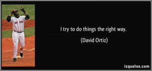 try to do things the right way. - David Ortiz