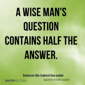 wise man 39 s question contains half the answer Solomon Ibn Gabirol