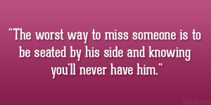 The worst way to miss someone is to be seated by his side and knowing ...