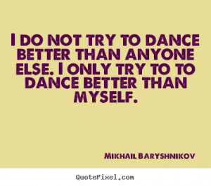 ... better than anyone else. I only try to to dance better than myself