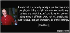 would call it a comedy variety show. We have some people just doing ...