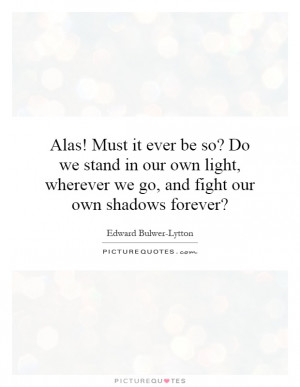 Alas! Must it ever be so? Do we stand in our own light, wherever we go ...